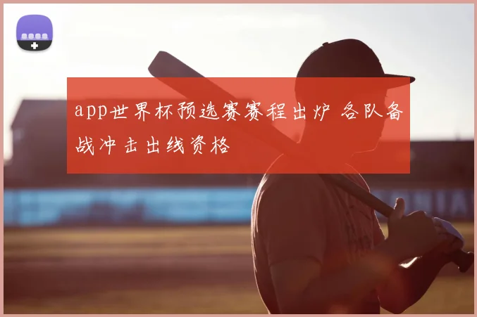 app世界杯预选赛赛程出炉 各队备战冲击出线资格