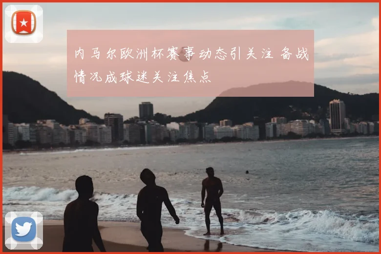 内马尔欧洲杯赛事动态引关注 备战情况成球迷关注焦点