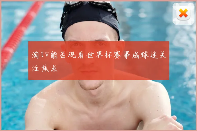 淘tv能否观看世界杯赛事成球迷关注焦点