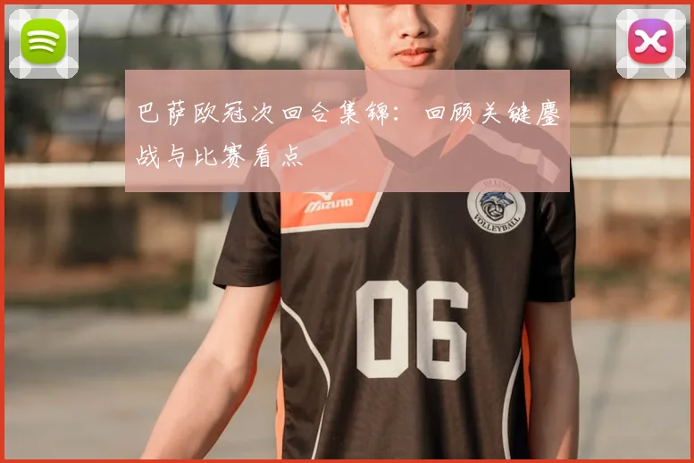 巴萨欧冠次回合集锦：回顾关键鏖战与比赛看点