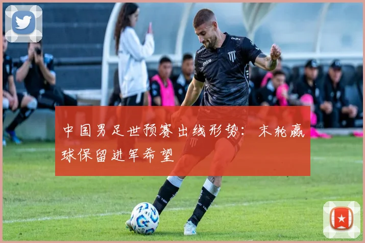 中国男足世预赛出线形势:末轮赢球保留进军希望