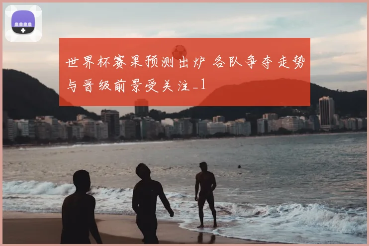 世界杯赛果预测出炉 各队争夺走势与晋级前景受关注_1