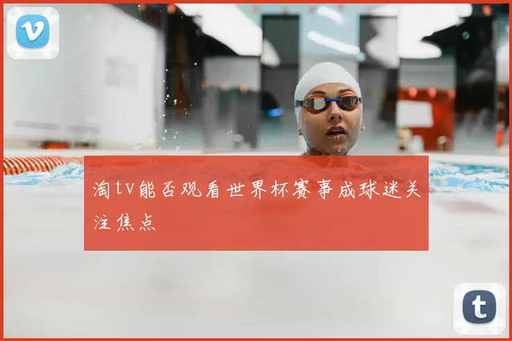 淘tv能否观看世界杯赛事成球迷关注焦点